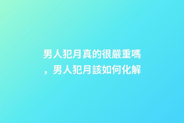 男人犯月真的很嚴重嗎，男人犯月該如何化解