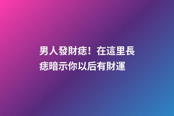 男人發財痣！在這里長痣暗示你以后有財運