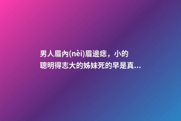 男人眉內(nèi)眉邊痣，小的聰明得志大的姊妹死的早是真的嗎