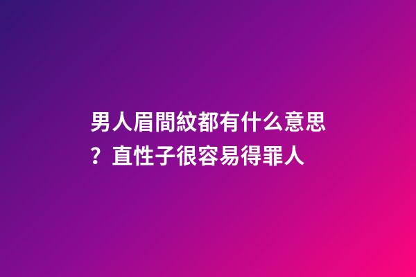 男人眉間紋都有什么意思？直性子很容易得罪人