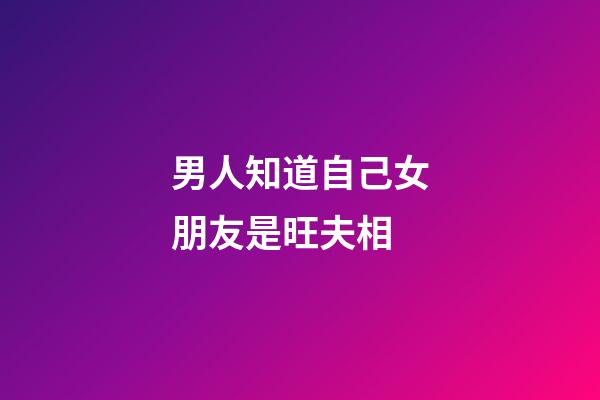 男人知道自己女朋友是旺夫相