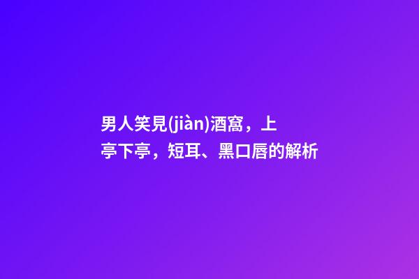 男人笑見(jiàn)酒窩，上亭下亭，短耳、黑口唇的解析