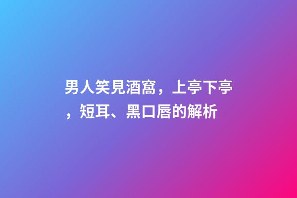 男人笑見酒窩，上亭下亭，短耳、黑口唇的解析