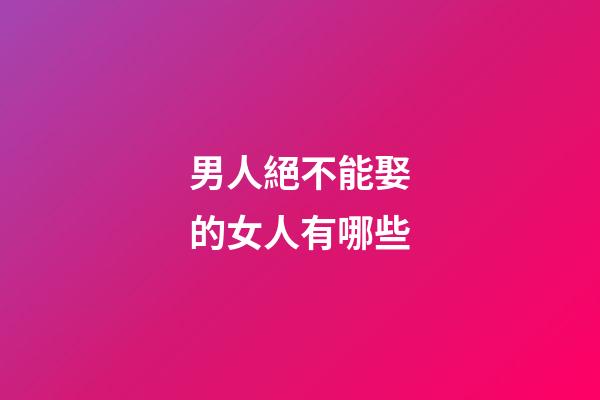 男人絕不能娶的女人有哪些