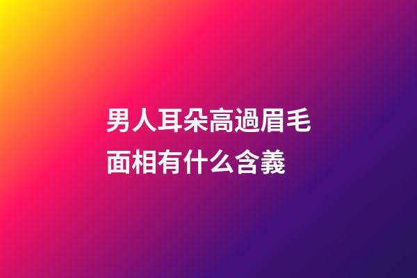 男人耳朵高過眉毛面相有什么含義