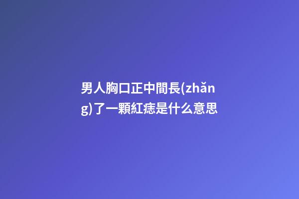 男人胸口正中間長(zhǎng)了一顆紅痣是什么意思
