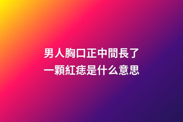 男人胸口正中間長了一顆紅痣是什么意思