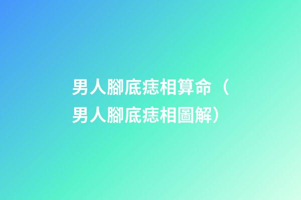 男人腳底痣相算命（男人腳底痣相圖解）