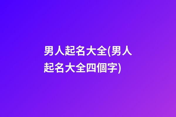 男人起名大全(男人起名大全四個字)