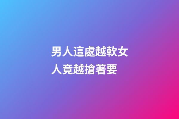 男人這處越軟女人竟越搶著要