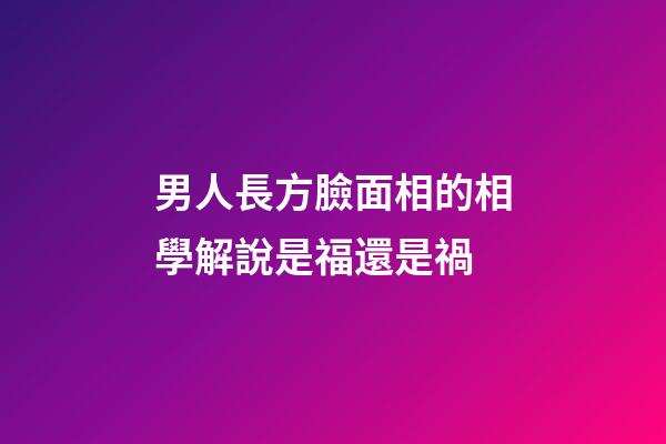 男人長方臉面相的相學解說是福還是禍