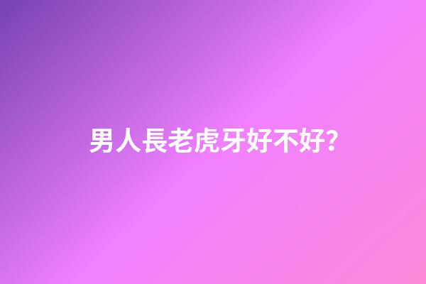 男人長老虎牙好不好？