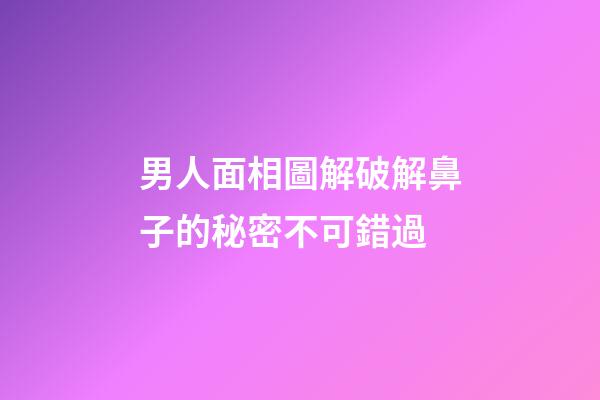男人面相圖解破解鼻子的秘密不可錯過