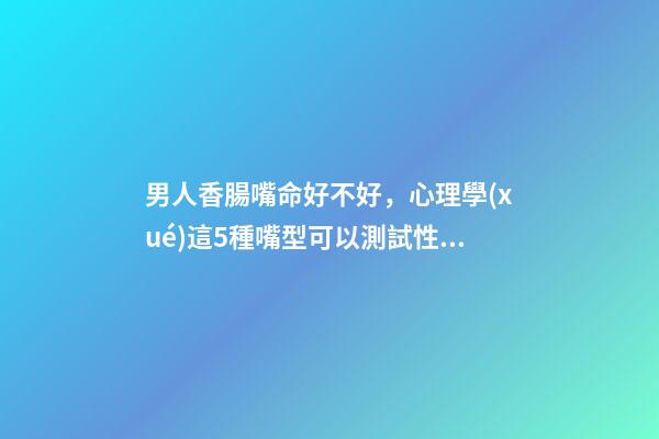 男人香腸嘴命好不好，心理學(xué)這5種嘴型可以測試性格-第1張-觀點-玄機(jī)派