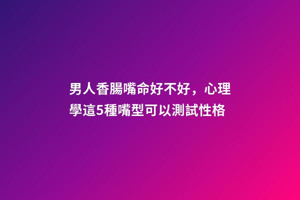男人香腸嘴命好不好，心理學這5種嘴型可以測試性格