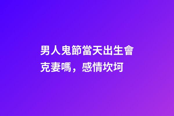 男人鬼節當天出生會克妻嗎，感情坎坷