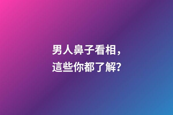男人鼻子看相，這些你都了解？