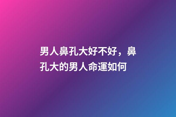 男人鼻孔大好不好，鼻孔大的男人命運如何