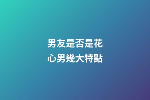 男友是否是花心男幾大特點