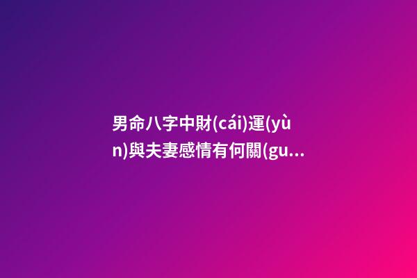 男命八字中財(cái)運(yùn)與夫妻感情有何關(guān)系