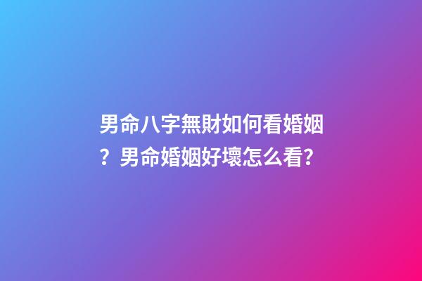 男命八字無財如何看婚姻？男命婚姻好壞怎么看？