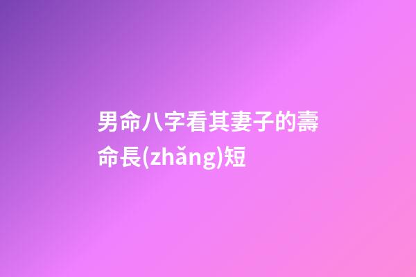 男命八字看其妻子的壽命長(zhǎng)短