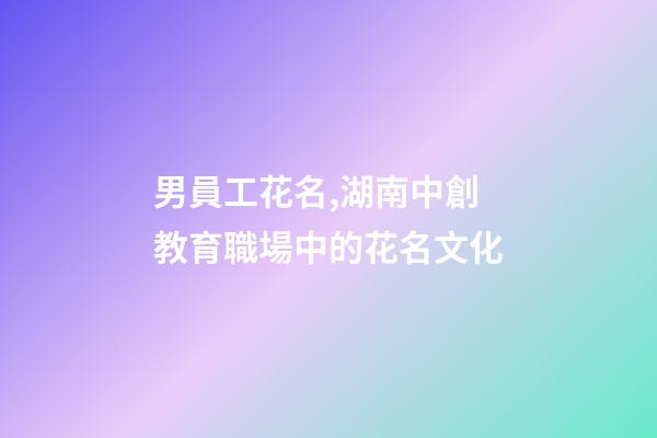 男員工花名,湖南中創教育職場中的花名文化-第1張-觀點-玄機派