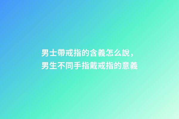 男士帶戒指的含義怎么說，男生不同手指戴戒指的意義-第1張-觀點(diǎn)-玄機(jī)派