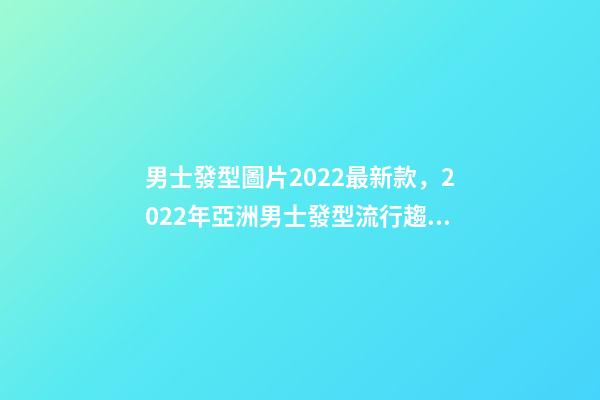 男士發型圖片2022最新款，2022年亞洲男士發型流行趨勢-第1張-觀點-玄機派