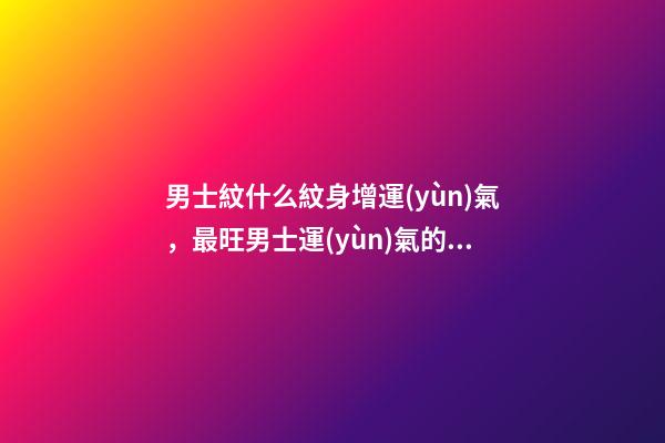 男士紋什么紋身增運(yùn)氣，最旺男士運(yùn)氣的紋身類型