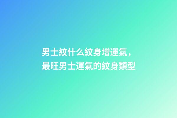 男士紋什么紋身增運氣，最旺男士運氣的紋身類型