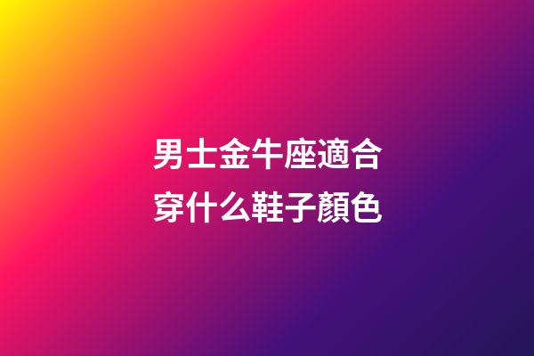 男士金牛座適合穿什么鞋子顏色-第1張-星座運勢-玄機派
