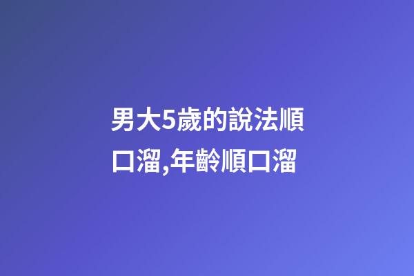 男大5歲的說法順口溜,年齡順口溜(太精辟了!)-第1張-觀點-玄機派
