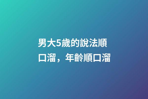 男大5歲的說法順口溜，年齡順口溜(太精辟了!)-第1張-觀點-玄機派