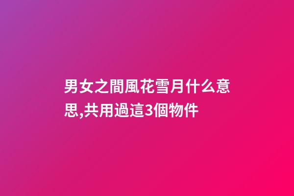 男女之間風花雪月什么意思,共用過這3個物件-第1張-觀點-玄機派