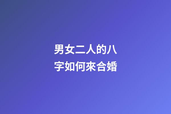 男女二人的八字如何來合婚