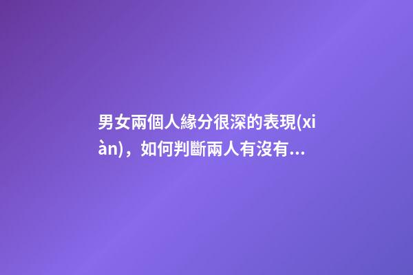 男女兩個人緣分很深的表現(xiàn)，如何判斷兩人有沒有情緣