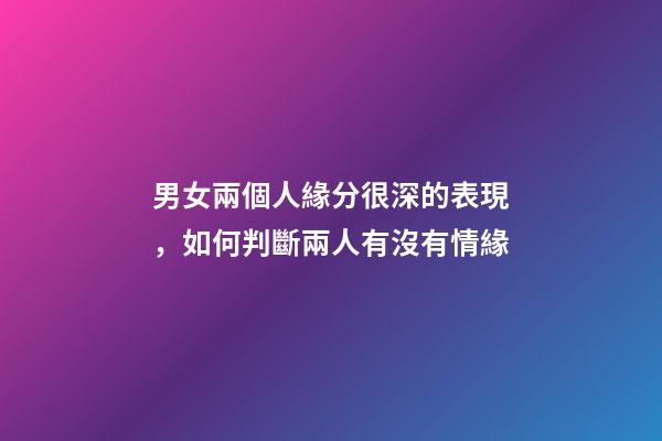 男女兩個人緣分很深的表現，如何判斷兩人有沒有情緣