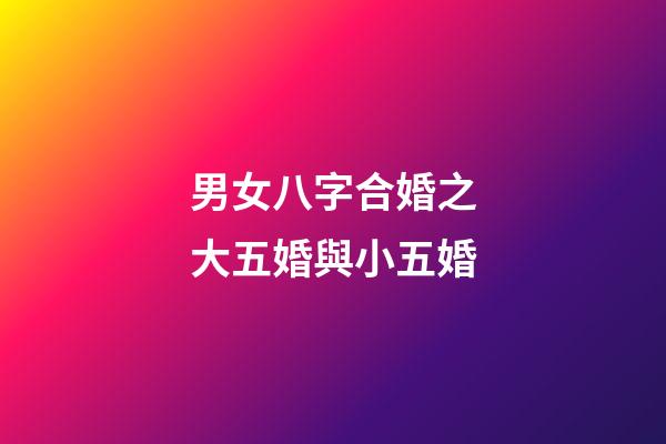 男女八字合婚之大五婚與小五婚