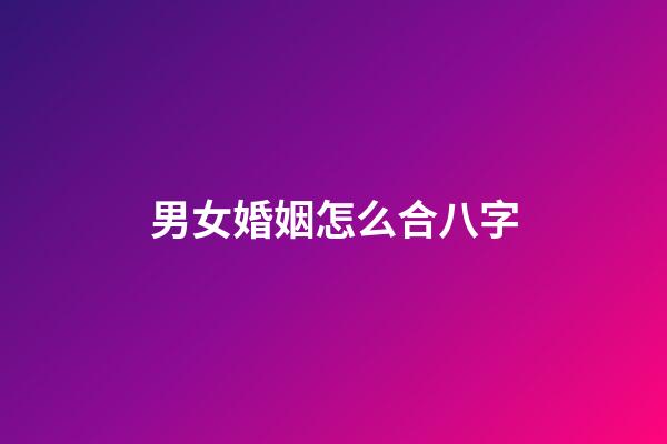 男女婚姻怎么合八字