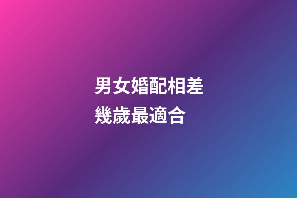 男女婚配相差幾歲最適合