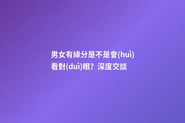 男女有緣分是不是會(huì)看對(duì)眼？深度交談