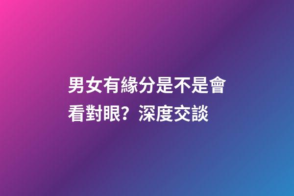 男女有緣分是不是會看對眼？深度交談