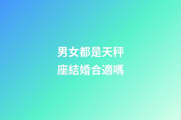 男女都是天秤座結婚合適嗎-第1張-星座運勢-玄機派