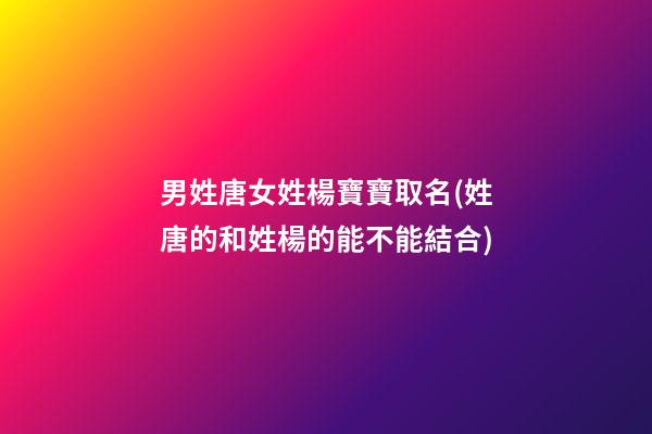 男姓唐女姓楊寶寶取名(姓唐的和姓楊的能不能結合)