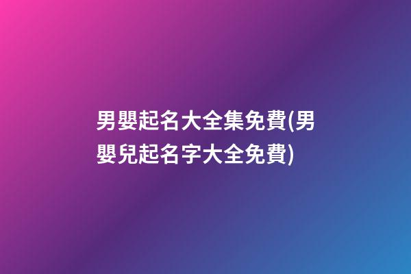 男嬰起名大全集免費(男嬰兒起名字大全免費)