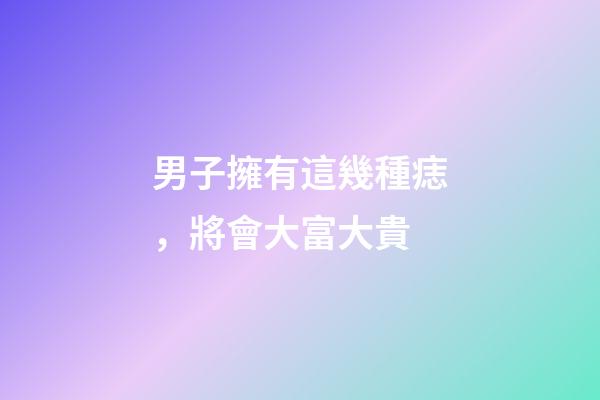 男子擁有這幾種痣，將會大富大貴
