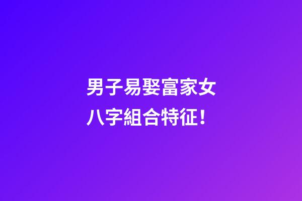男子易娶富家女八字組合特征！