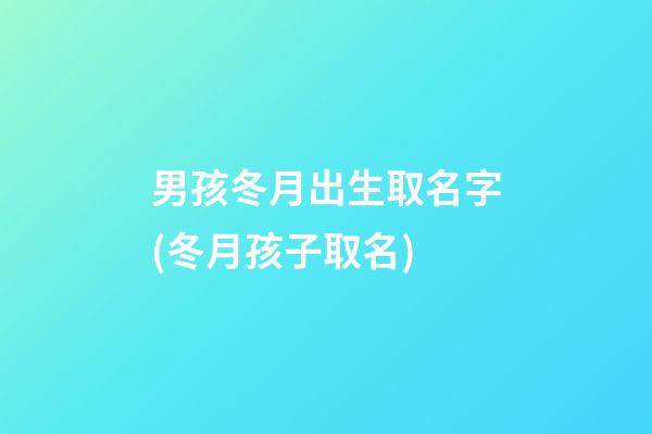 男孩冬月出生取名字(冬月孩子取名)