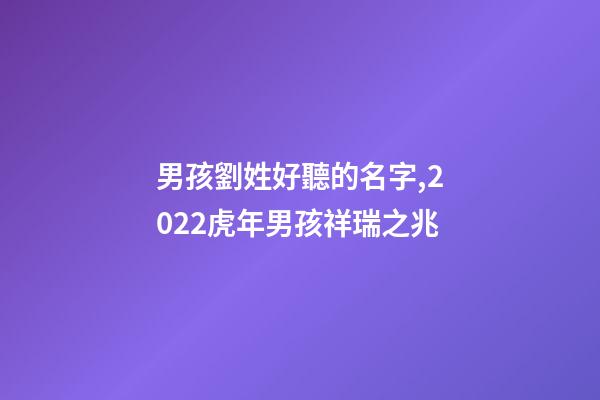 男孩劉姓好聽的名字,2022虎年男孩祥瑞之兆-第1張-觀點-玄機派